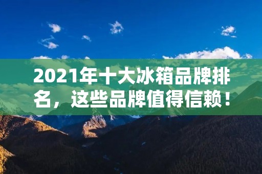 2021年十大冰箱品牌排名,这些品牌值得信赖! 2021年十大冰箱品牌排名,这些品牌值得信赖!
