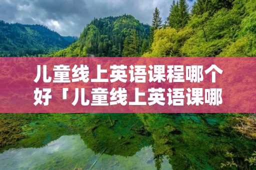 儿童线上英语课程哪个好「儿童线上英语课哪个好?」