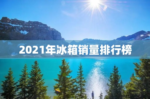 2021年冰箱销量排行榜:哪些品牌的冰箱最受欢迎? 2021年冰箱销量排行榜:哪些品牌的冰箱最受欢迎?