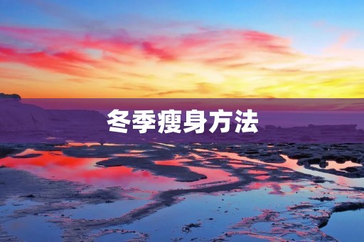 冬季瘦身方法:告别冬季肥胖,拥抱健康体型 冬季瘦身方法:告别冬季肥胖,拥抱健康体型