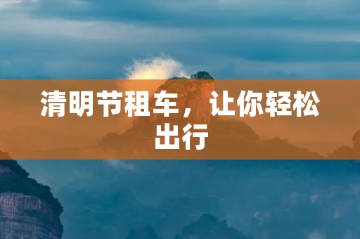 清明节租车,让你轻松出行 清明节租车,让你轻松出行