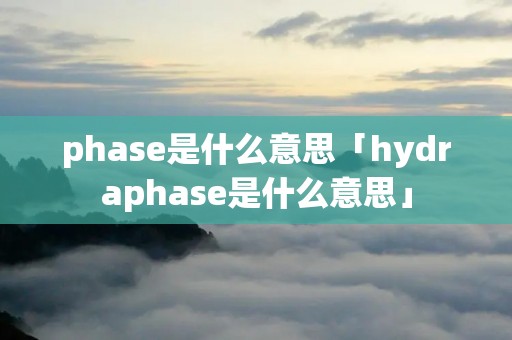 phase是什么意思「hydraphase是什么意思」 phase是什么意思「hydraphase是什么意思」