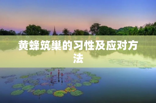 黄蜂筑巢的习性及应对方法 黄蜂筑巢的习性及应对方法