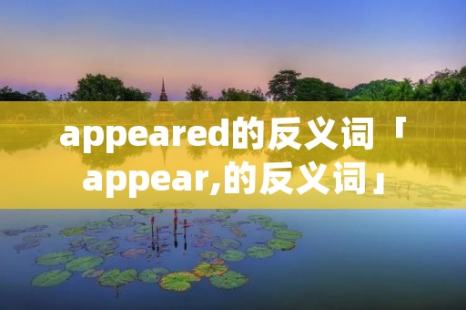 appeared的反义词「appear,的反义词」 appeared的反义词「appear,的反义词」
