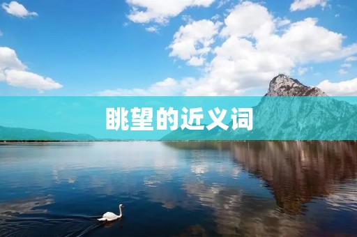 眺望的近义词:远眺、俯瞰、观望、眺望、眺望远方、展望、远望、放眼、眺望山川、眺望海景