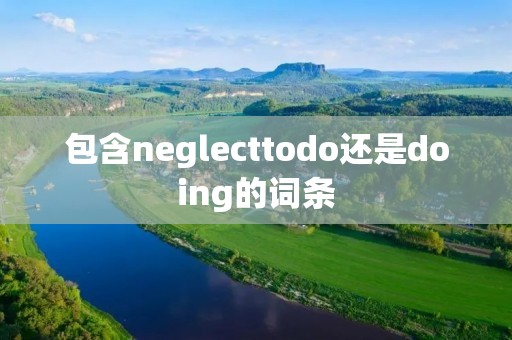 包含neglecttodo还是doing的词条