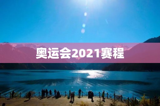 奥运会2021赛程：各项目时间安排及比赛地点