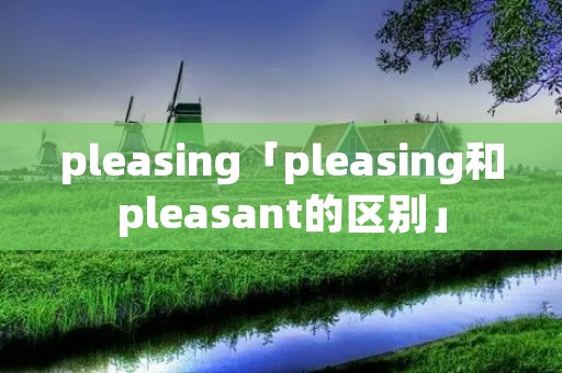 pleasing「pleasing和pleasant的区别」
