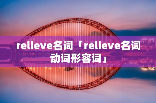 relieve名词「relieve名词动词形容词」 relieve名词「relieve名词动词形容词」