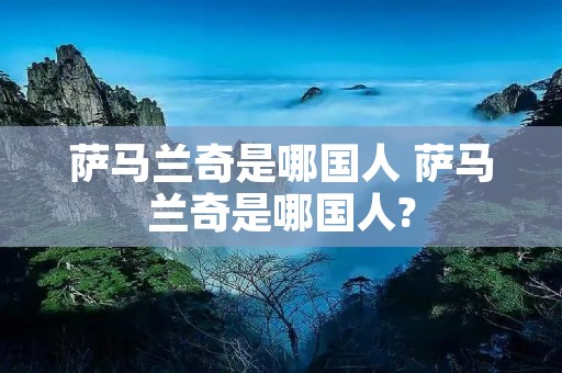 萨马兰奇是哪国人 萨马兰奇是哪国人? 萨马兰奇是哪国人 萨马兰奇是哪国人?