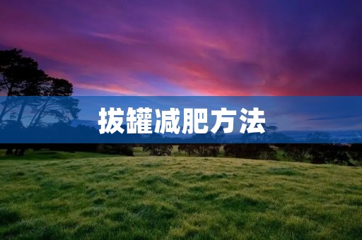 拔罐减肥方法:舒适疗法瘦身的新选择 拔罐减肥方法:舒适疗法瘦身的新选择