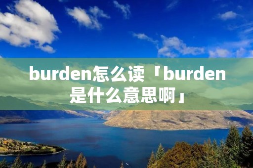 burden怎么读「burden是什么意思啊」