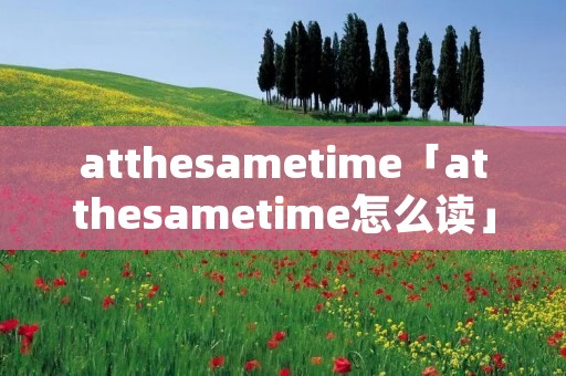 atthesametime「atthesametime怎么读」