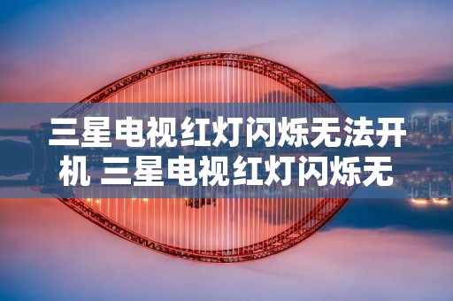 三星电视红灯闪烁无法开机 三星电视红灯闪烁无法开机 维修价格 三星电视红灯闪烁无法开机 三星电视红灯闪烁无法开机 维修价格