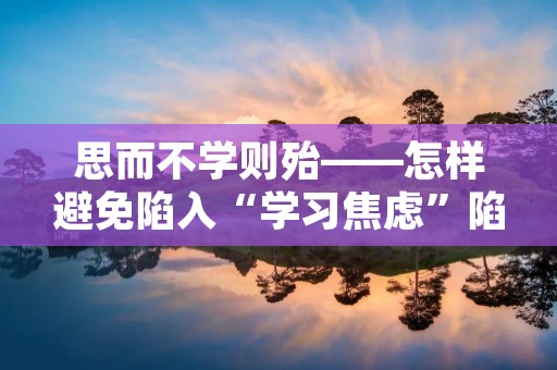 思而不学则殆——怎样避免陷入“学习焦虑”陷阱