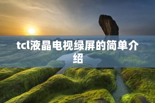 tcl液晶电视绿屏的简单介绍 tcl液晶电视绿屏的简单介绍
