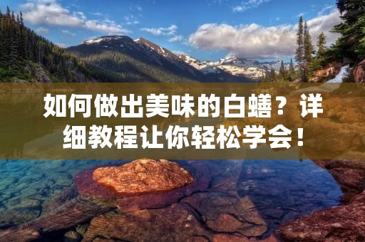 如何做出美味的白蟮？详细教程让你轻松学会！