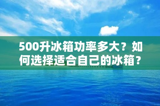 500升冰箱功率多大？如何选择适合自己的冰箱？