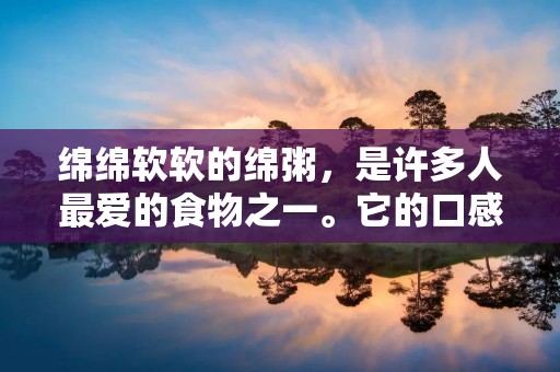 绵绵软软的绵粥，是许多人最爱的食物之一。它的口感柔软，味道清淡，非常适合早餐或者作为消夜。绵粥的做法非常简单，只需要几种材料和一些耐心，就可以做出美味的绵粥。下面，我们来详细介绍绵粥的做法。