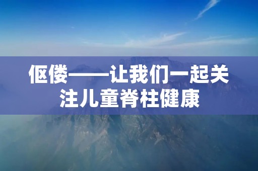 伛偻——让我们一起关注儿童脊柱健康