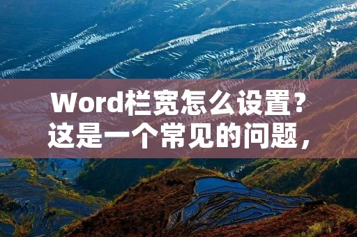 Word栏宽怎么设置?这是一个常见的问题,对于Word排版有一定要求的人来说,栏宽的设置是非常重要的。下面将为大家详细介绍Word栏宽的设置方法。