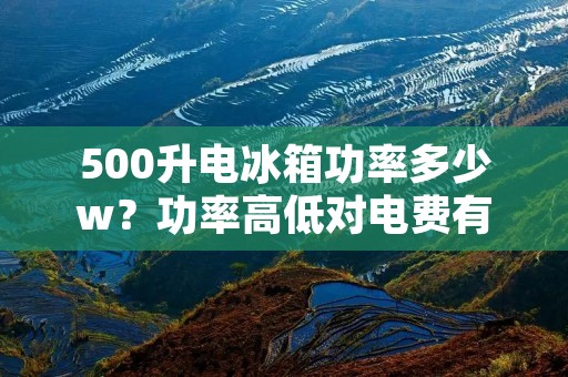 500升电冰箱功率多少w?功率高低对电费有何影响? 500升电冰箱功率多少w?功率高低对电费有何影响?