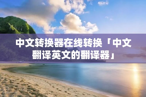 中文转换器在线转换「中文翻译英文的翻译器」