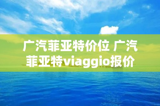 广汽菲亚特价位 广汽菲亚特viaggio报价 广汽菲亚特价位 广汽菲亚特viaggio报价