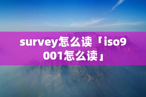 survey怎么读「iso9001怎么读」