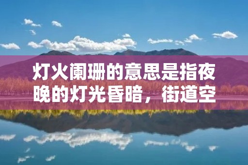 灯火阑珊的意思是指夜晚的灯光昏暗，街道空荡，人们回家归来的景象，通常用来形容夜晚的安静和寂静。