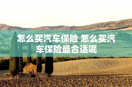 怎么买汽车保险 怎么买汽车保险最合适呢
