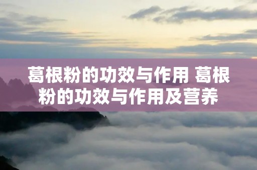 葛根粉的功效与作用 葛根粉的功效与作用及营养