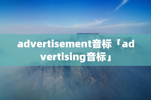 advertisement音标「advertising音标」