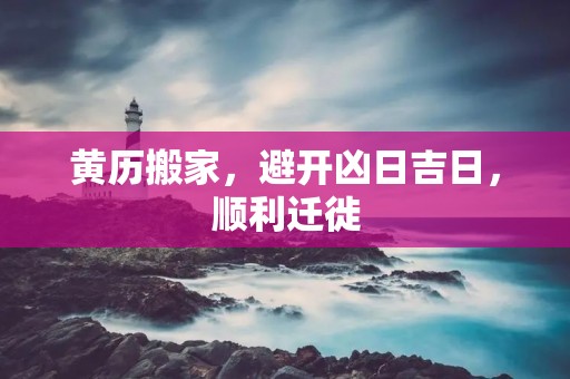 黄历搬家，避开凶日吉日，顺利迁徙