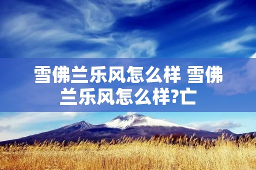 雪佛兰乐风怎么样 雪佛兰乐风怎么样?亡 雪佛兰乐风怎么样 雪佛兰乐风怎么样?亡