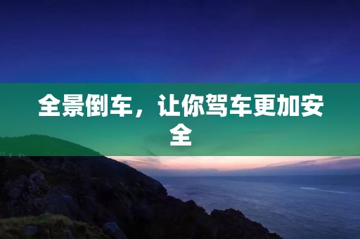 全景倒车,让你驾车更加安全 全景倒车,让你驾车更加安全