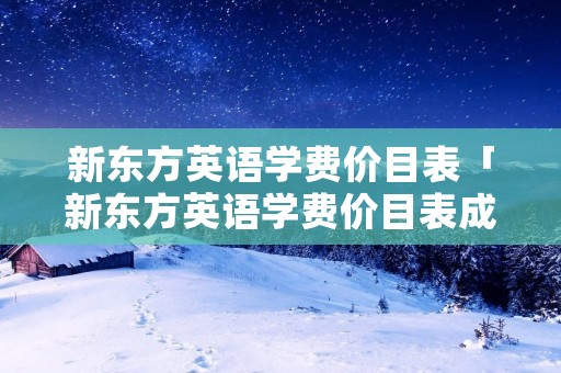 新东方英语学费价目表「新东方英语学费价目表成都」 新东方英语学费价目表「新东方英语学费价目表成都」
