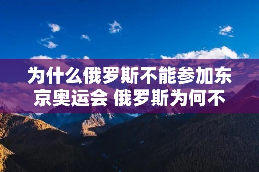 为什么俄罗斯不能参加东京奥运会 俄罗斯为何不能参加东京奥运会 为什么俄罗斯不能参加东京奥运会 俄罗斯为何不能参加东京奥运会