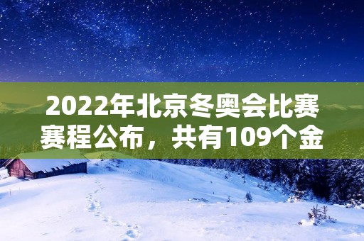 2022年北京冬奥会比赛赛程公布，共有109个金牌项目