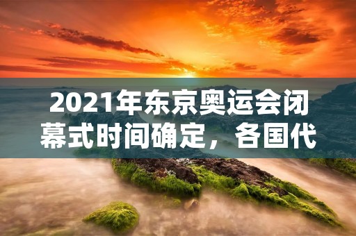 2021年东京奥运会闭幕式时间确定，各国代表团将在8月8日晚上参加闭幕式。本次奥运会历时17天，共计339个比赛项目，参赛选手来自世界各地，为期待已久的奥运会带来了无数精彩瞬间。本文将对本届奥运会闭幕式做一个详细的描述。