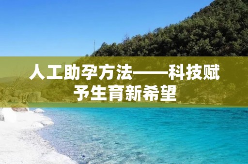 人工助孕方法——科技赋予生育新希望 人工助孕方法——科技赋予生育新希望