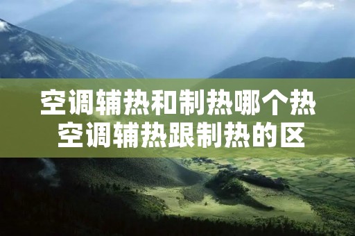空调辅热和制热哪个热 空调辅热跟制热的区别 空调辅热和制热哪个热 空调辅热跟制热的区别