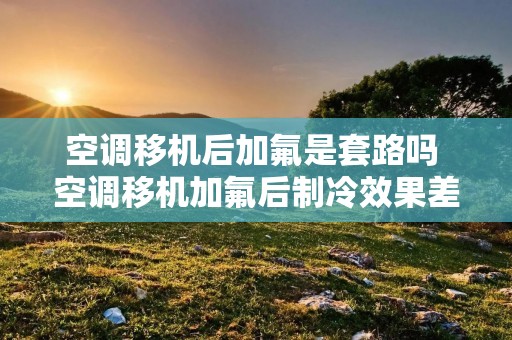 空调移机后加氟是套路吗 空调移机加氟后制冷效果差怎么回事 空调移机后加氟是套路吗 空调移机加氟后制冷效果差怎么回事