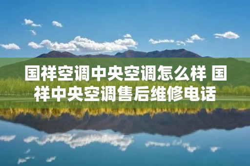 国祥空调中央空调怎么样 国祥中央空调售后维修** 国祥空调中央空调怎么样 国祥中央空调售后维修**