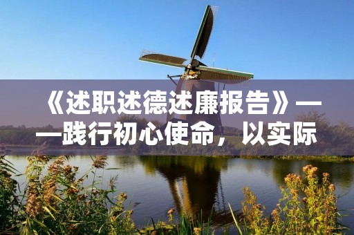 《述职述德述廉报告》——践行初心使命,以实际行动诠释公职人员的责任与担当