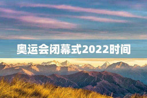 奥运会闭幕式2022时间:北京时间2022年2月20日晚8点准时开幕 奥运会闭幕式2022时间:北京时间2022年2月20日晚8点准时开幕