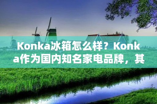 Konka冰箱怎么样?Konka作为国内知名家电品牌,其冰箱系列在市场上也有着一定的知名度和口碑。那么,Konka冰箱究竟如何?下面,我们将从品牌介绍、产品特点、用户评价等方面进行详细分析,为大家解答这个问题。 Konka冰箱怎么样?Konka作为国内知名家电品牌,其冰箱系列在市场上也有着一定的知名度和口碑。那么,Konka冰箱究竟如何?下面,我们将从品牌介绍、产品特点、用户评价等方面进行详细分析,为大家解答这个问题。