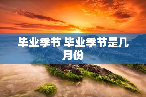 毕业季节 毕业季节是几月份