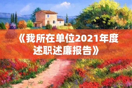 《我所在单位2021年度述职述廉报告》
