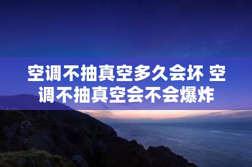 空调不抽真空多久会坏 空调不抽真空会不会爆炸 空调不抽真空多久会坏 空调不抽真空会不会爆炸